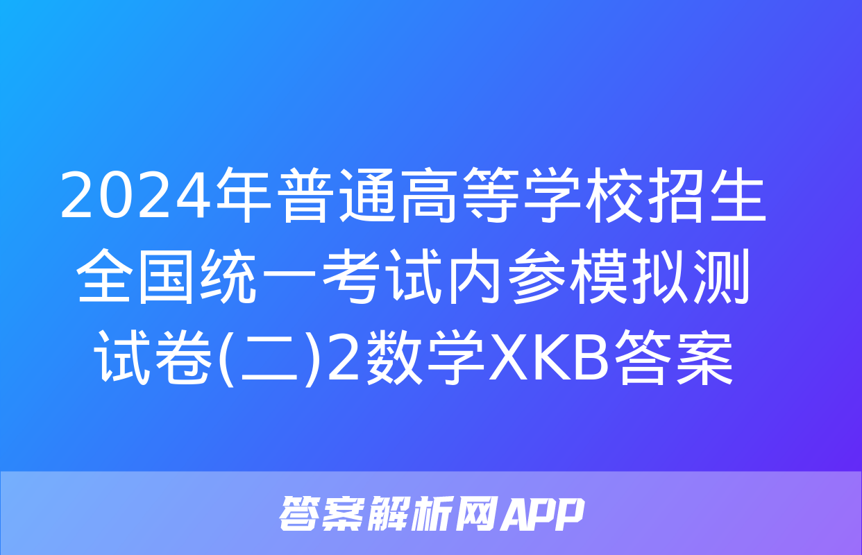 2024年普通高等学校招生全国统一考试内参模拟测试卷(二)2数学XKB答案