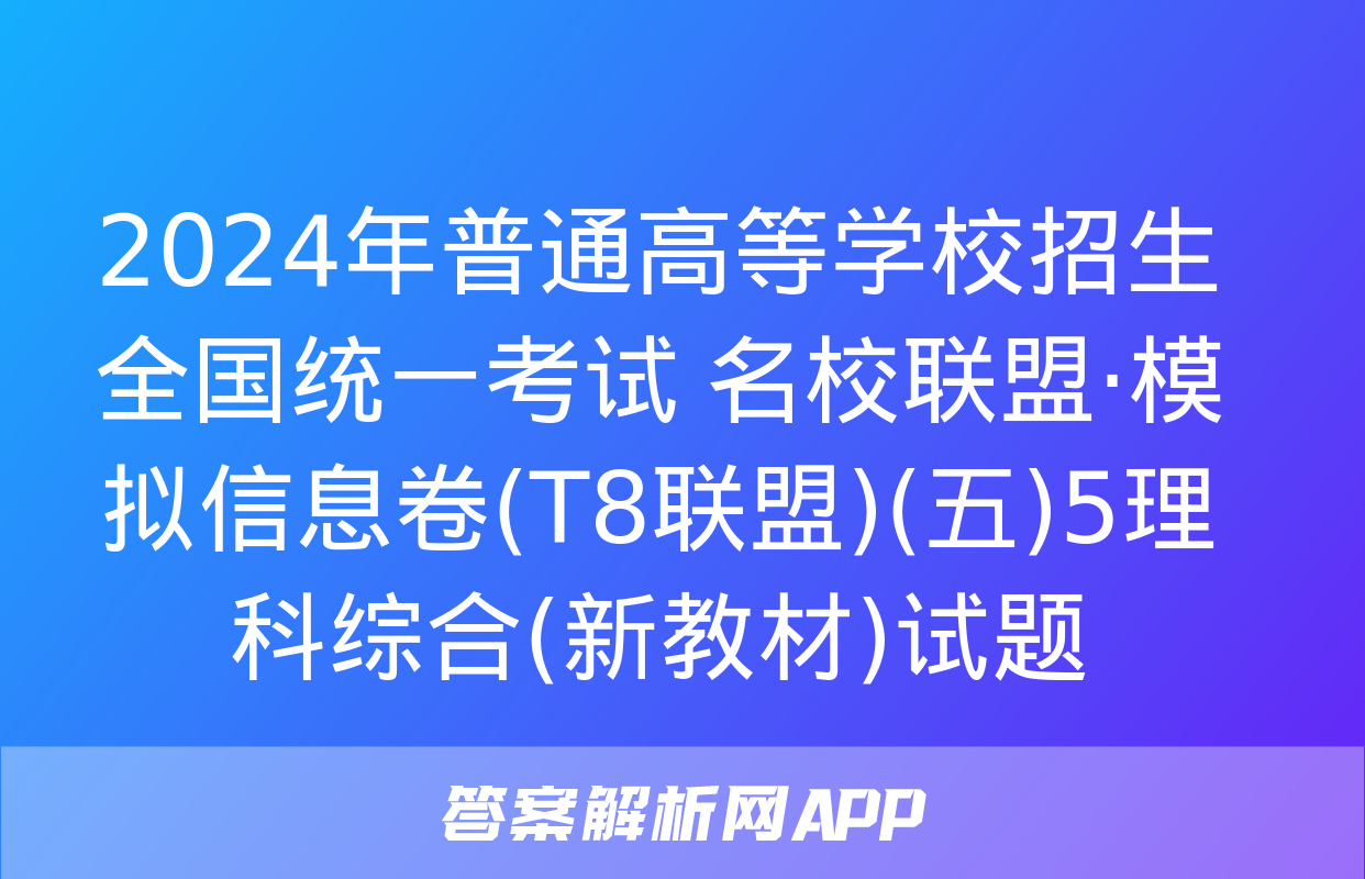 2024年普通高等学校招生全国统一考试 名校联盟·模拟信息卷(T8联盟)(五)5理科综合(新教材)试题