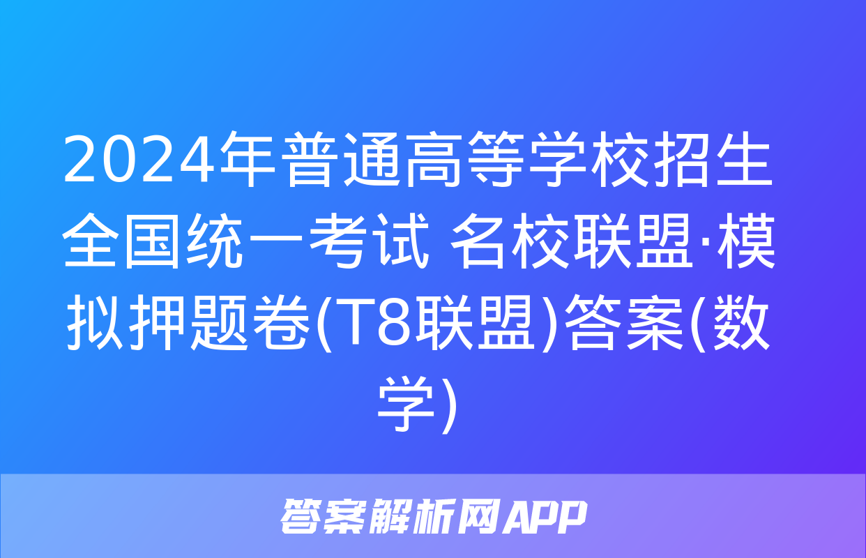 2024年普通高等学校招生全国统一考试 名校联盟·模拟押题卷(T8联盟)答案(数学)