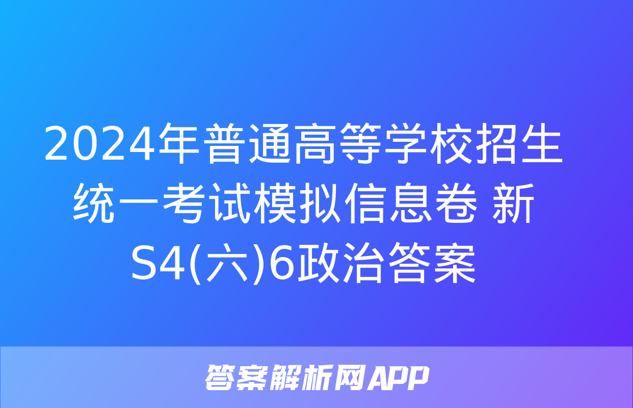 2024年普通高等学校招生统一考试模拟信息卷 新S4(六)6政治答案