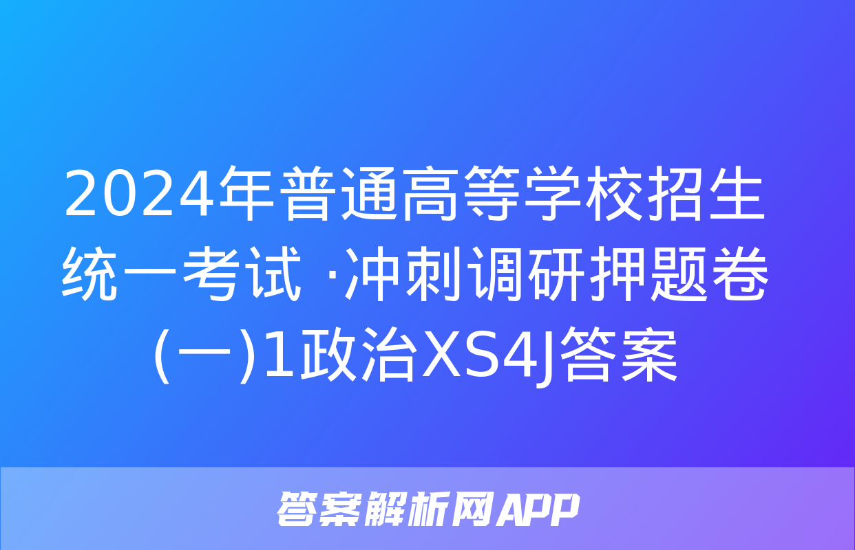 2024年普通高等学校招生统一考试 ·冲刺调研押题卷(一)1政治XS4J答案