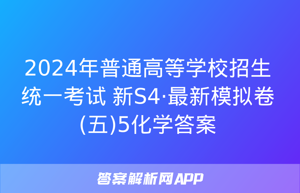 2024年普通高等学校招生统一考试 新S4·最新模拟卷(五)5化学答案