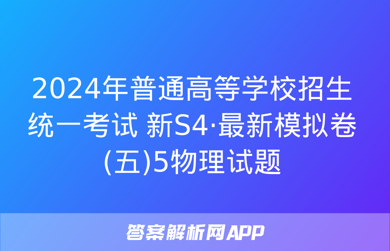 2024年普通高等学校招生统一考试 新S4·最新模拟卷(五)5物理试题