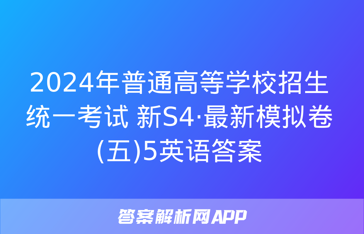 2024年普通高等学校招生统一考试 新S4·最新模拟卷(五)5英语答案