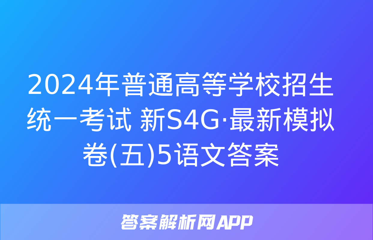 2024年普通高等学校招生统一考试 新S4G·最新模拟卷(五)5语文答案