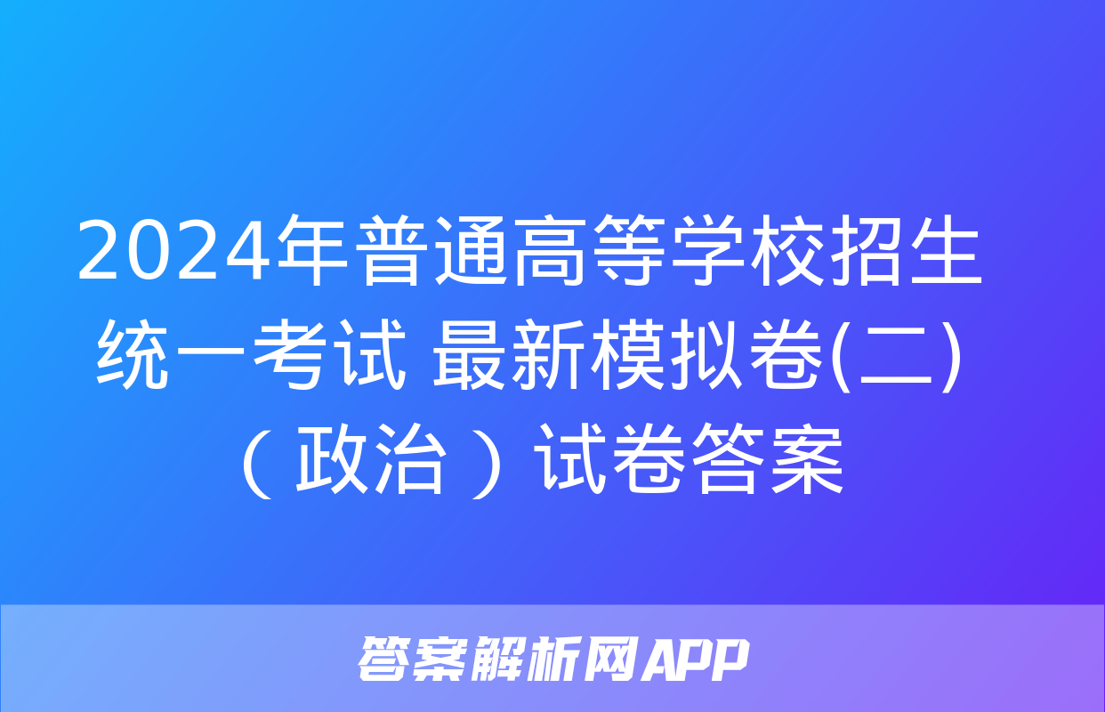 2024年普通高等学校招生统一考试 最新模拟卷(二)（政治）试卷答案