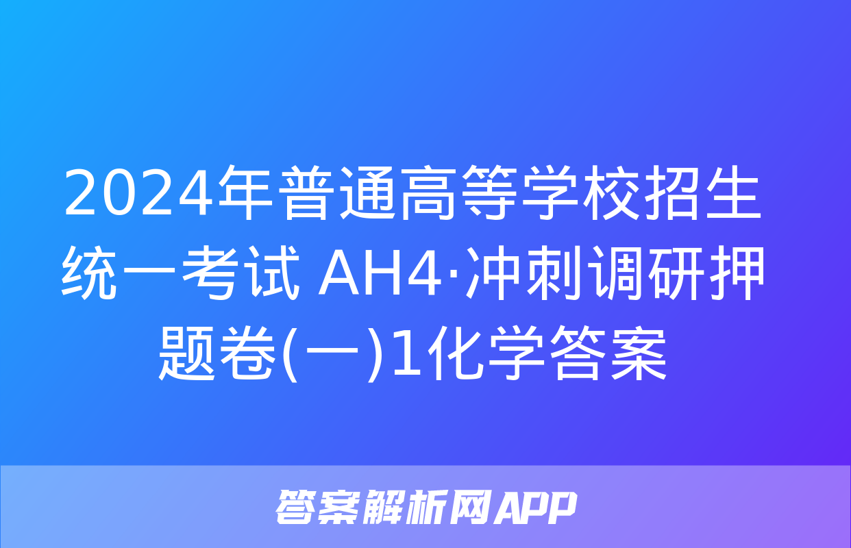 2024年普通高等学校招生统一考试 AH4·冲刺调研押题卷(一)1化学答案