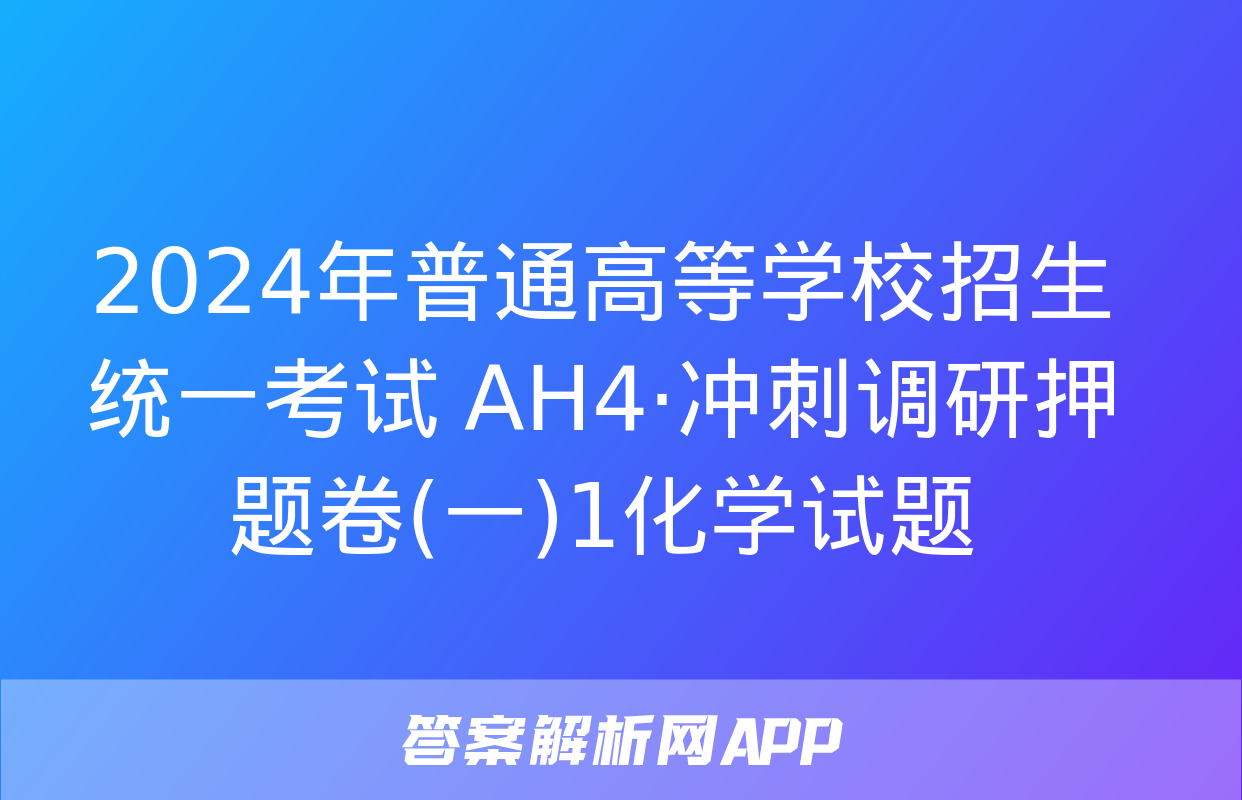 2024年普通高等学校招生统一考试 AH4·冲刺调研押题卷(一)1化学试题