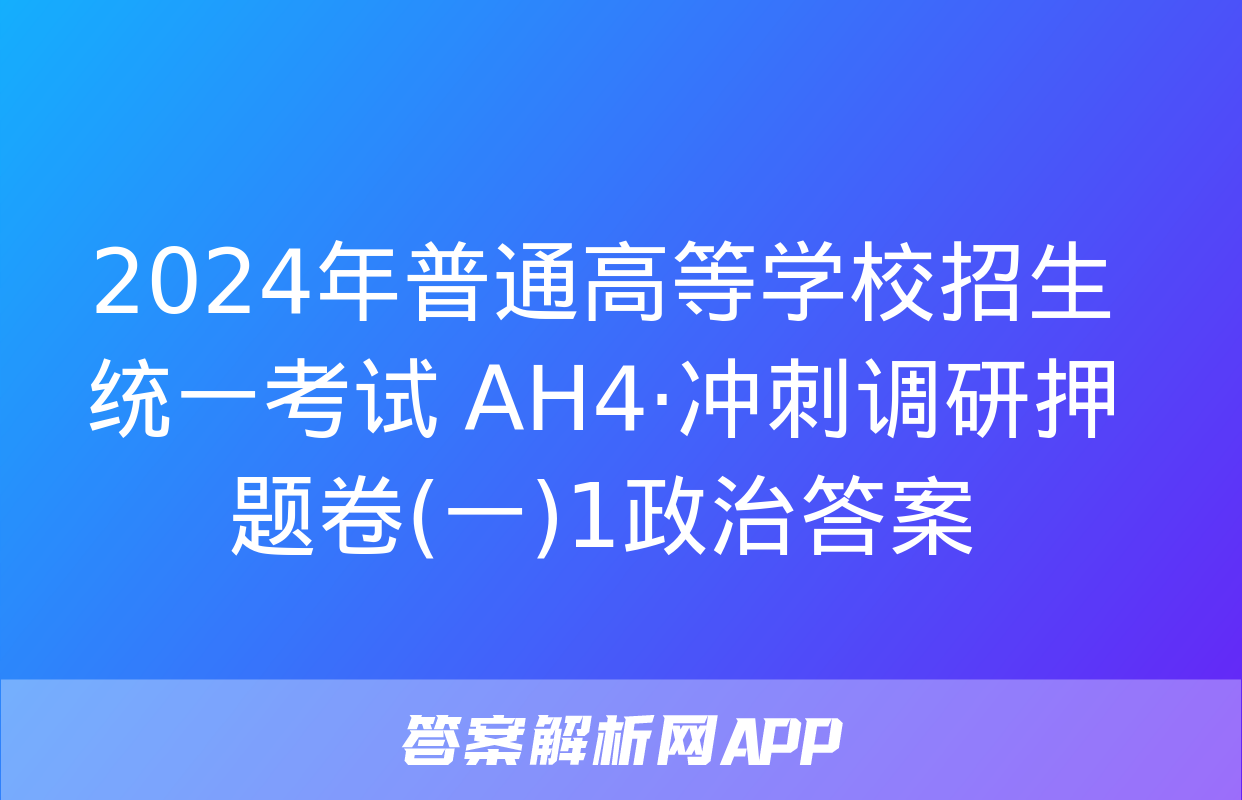 2024年普通高等学校招生统一考试 AH4·冲刺调研押题卷(一)1政治答案