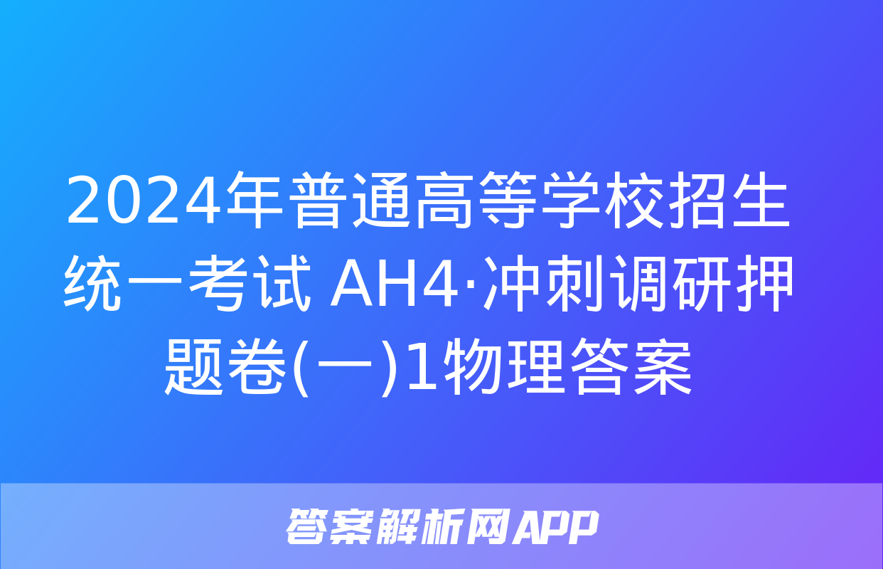 2024年普通高等学校招生统一考试 AH4·冲刺调研押题卷(一)1物理答案