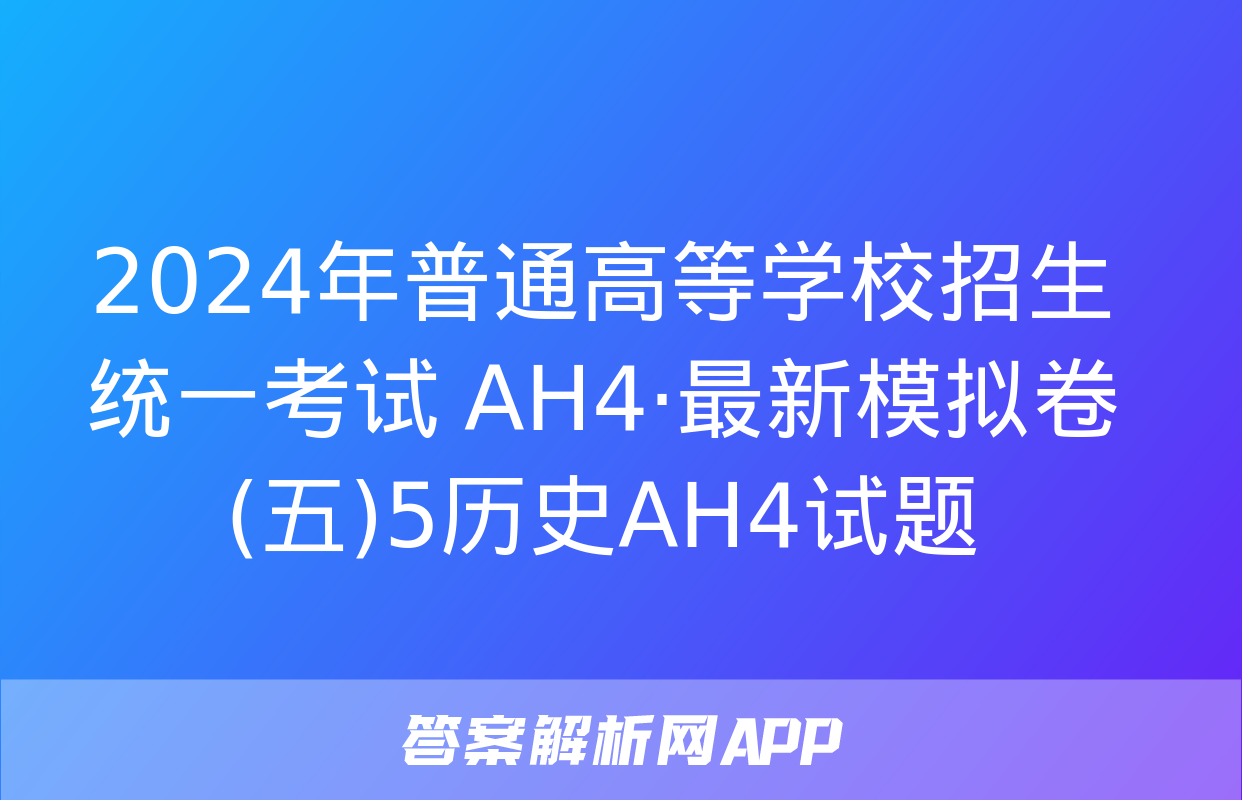 2024年普通高等学校招生统一考试 AH4·最新模拟卷(五)5历史AH4试题