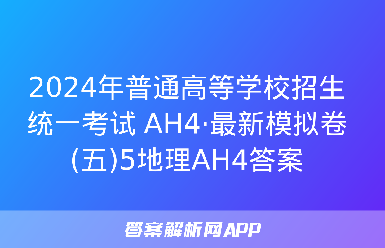 2024年普通高等学校招生统一考试 AH4·最新模拟卷(五)5地理AH4答案