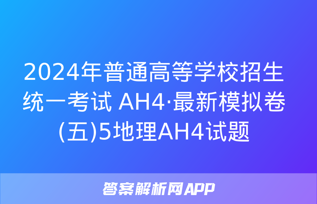 2024年普通高等学校招生统一考试 AH4·最新模拟卷(五)5地理AH4试题