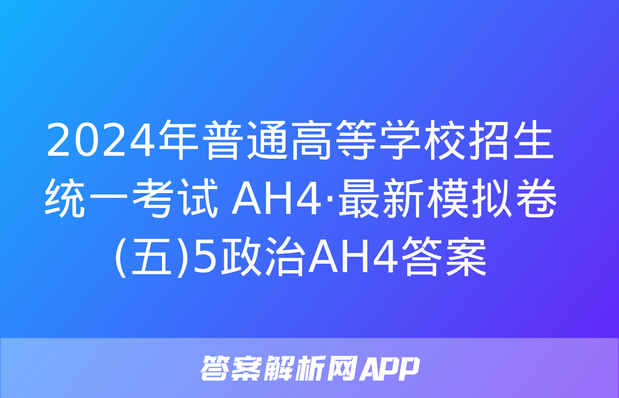 2024年普通高等学校招生统一考试 AH4·最新模拟卷(五)5政治AH4答案