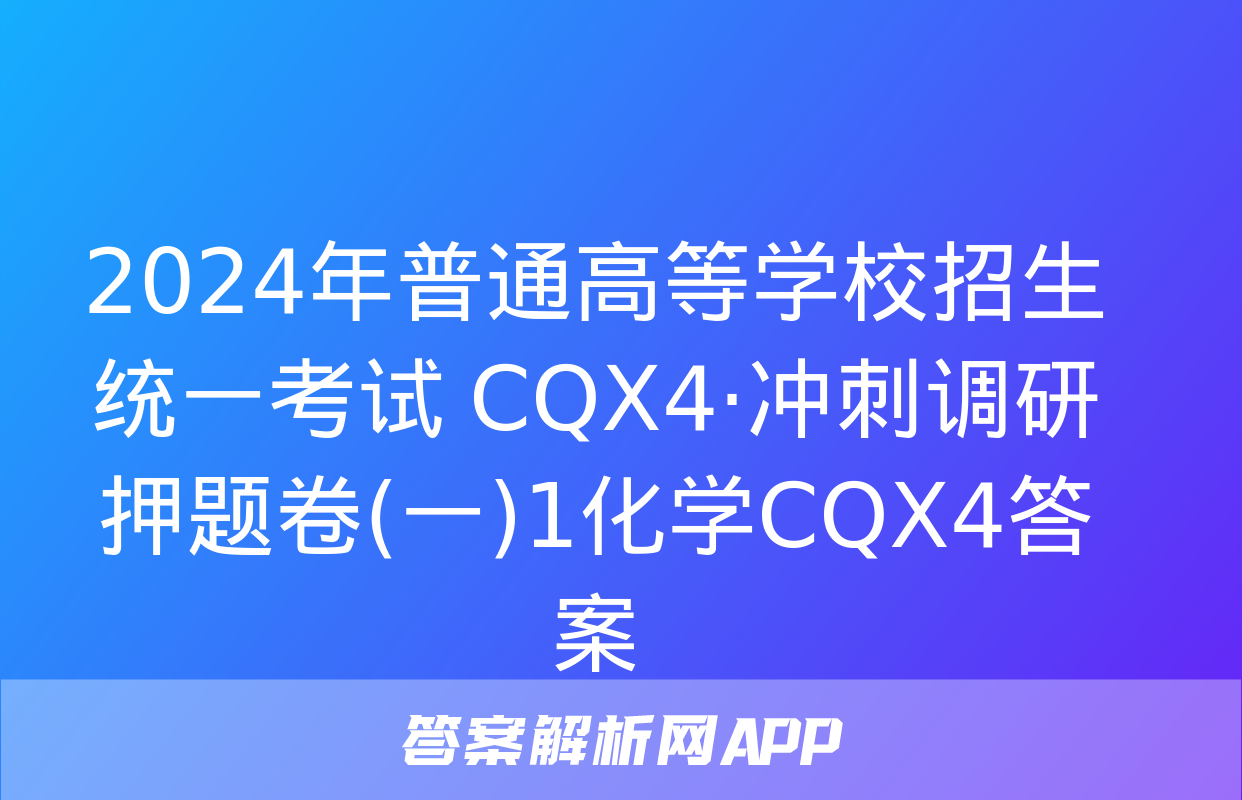 2024年普通高等学校招生统一考试 CQX4·冲刺调研押题卷(一)1化学CQX4答案