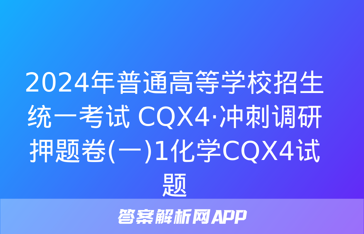 2024年普通高等学校招生统一考试 CQX4·冲刺调研押题卷(一)1化学CQX4试题