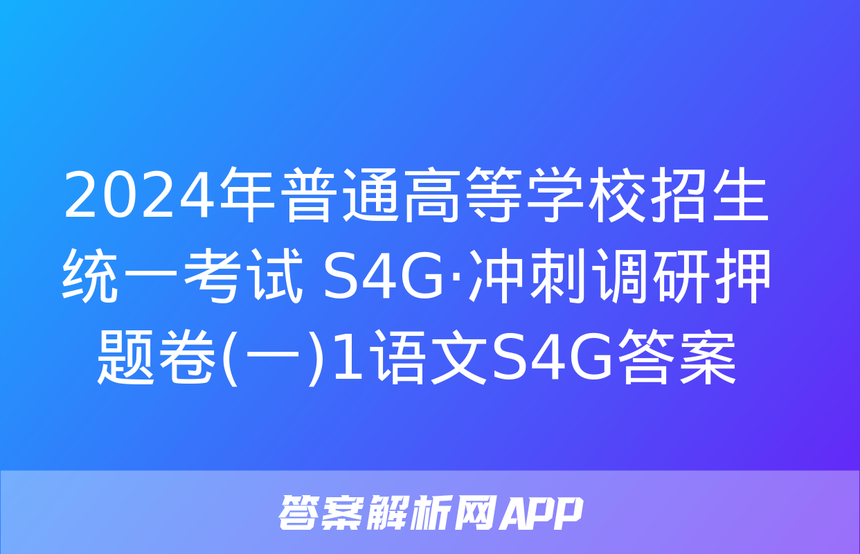 2024年普通高等学校招生统一考试 S4G·冲刺调研押题卷(一)1语文S4G答案