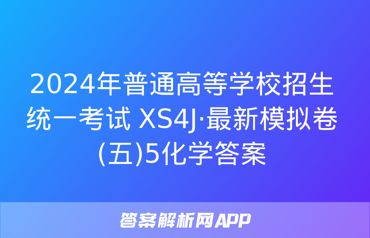 2024年普通高等学校招生统一考试 XS4J·最新模拟卷(五)5化学答案