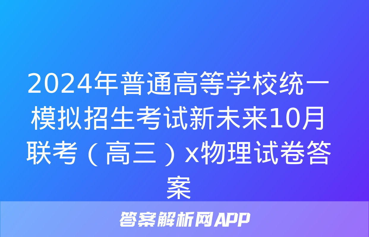 2024年普通高等学校统一模拟招生考试新未来10月联考（高三）x物理试卷答案