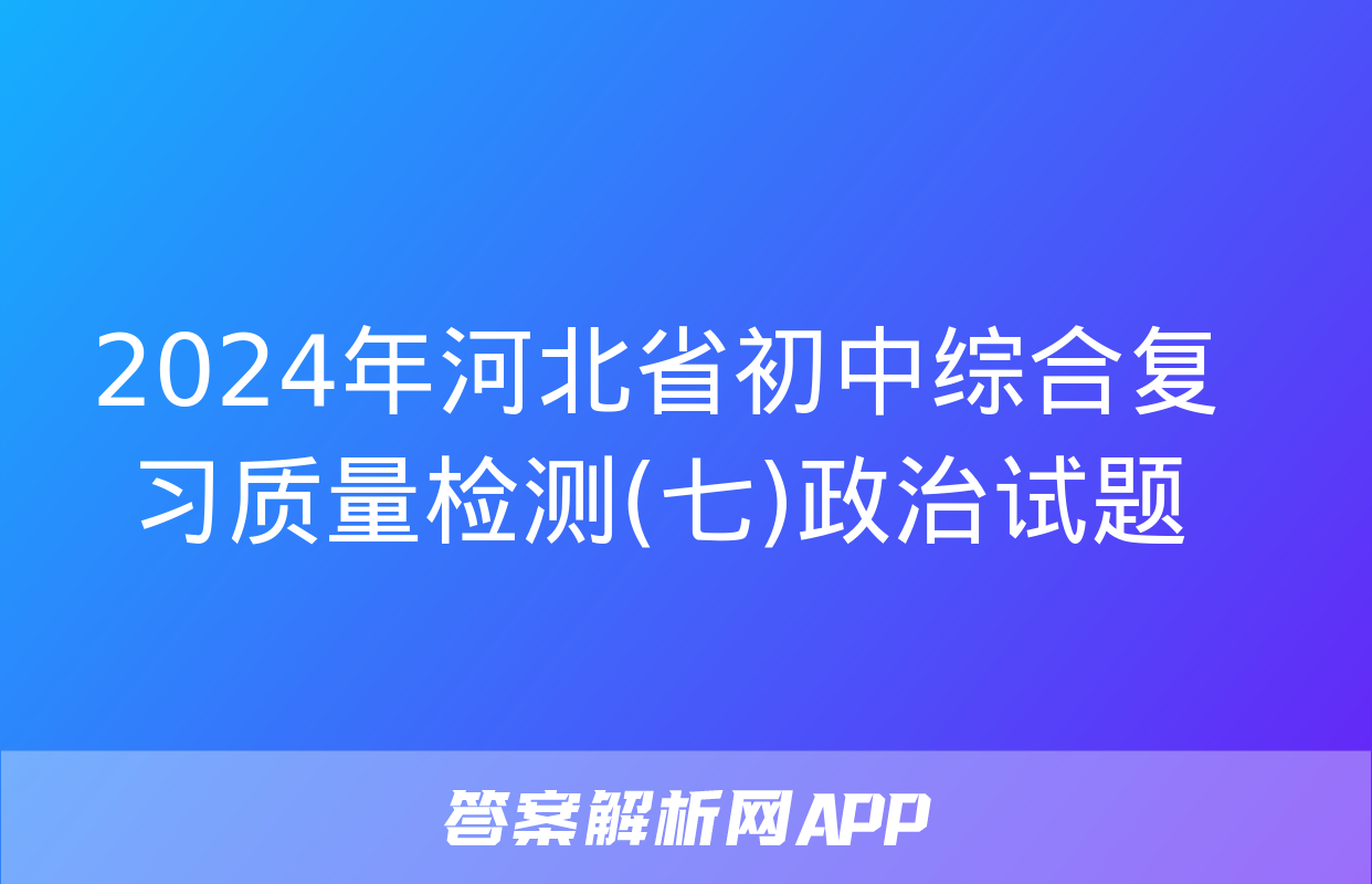 2024年河北省初中综合复习质量检测(七)政治试题