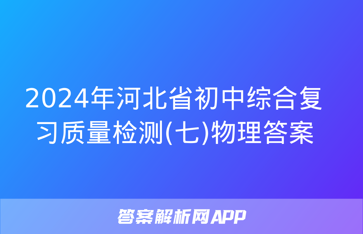 2024年河北省初中综合复习质量检测(七)物理答案