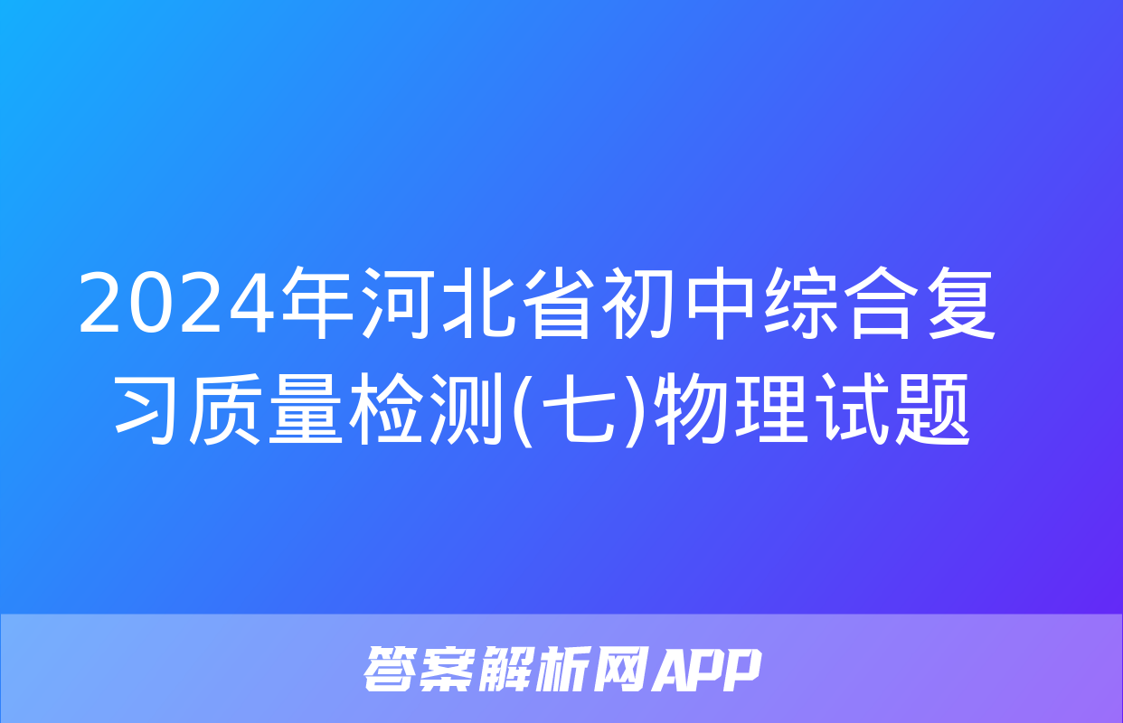 2024年河北省初中综合复习质量检测(七)物理试题