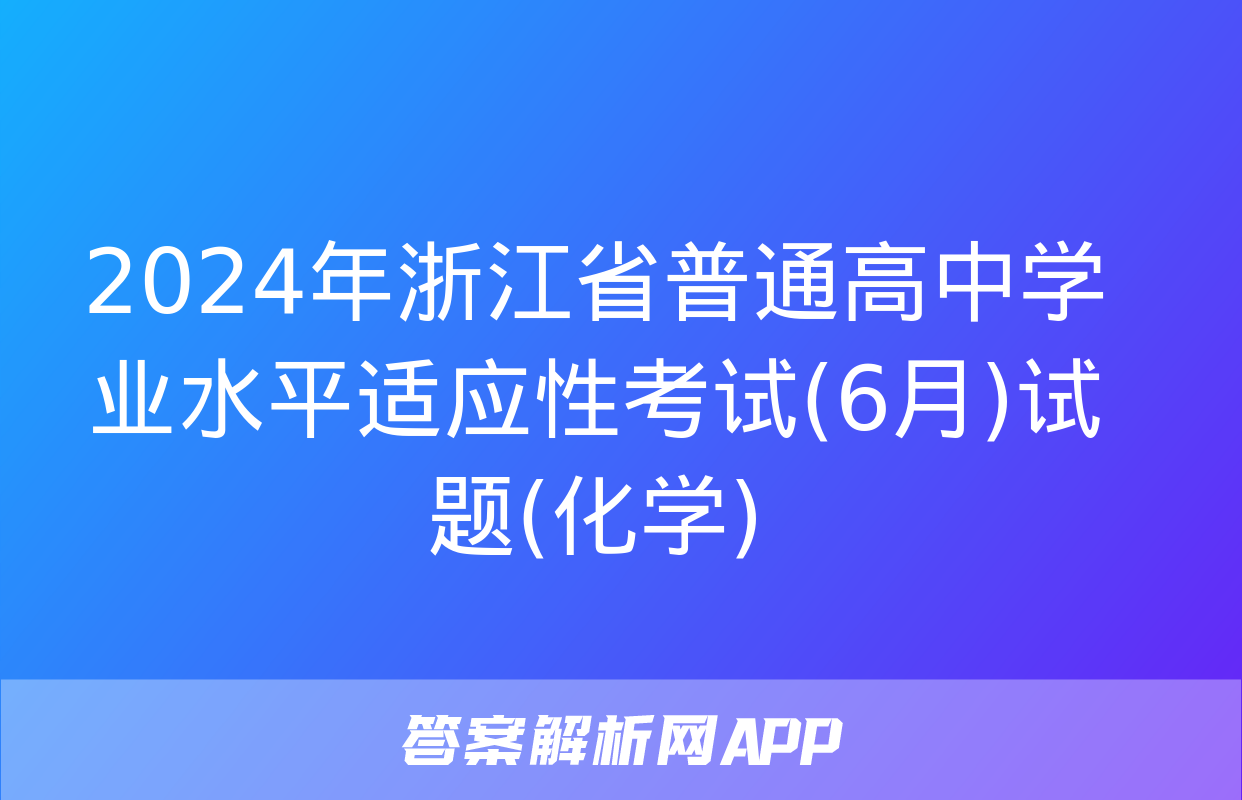 2024年浙江省普通高中学业水平适应性考试(6月)试题(化学)