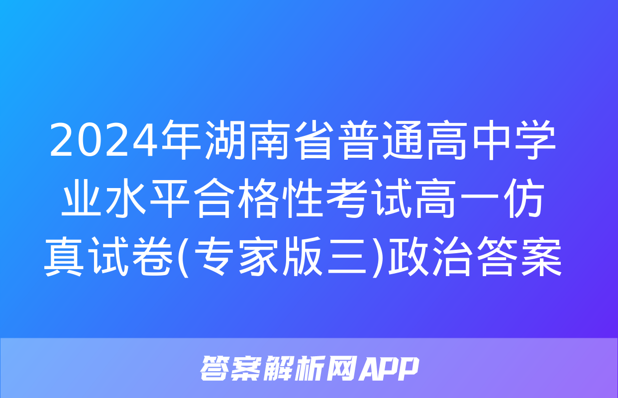 2024年湖南省普通高中学业水平合格性考试高一仿真试卷(专家版三)政治答案