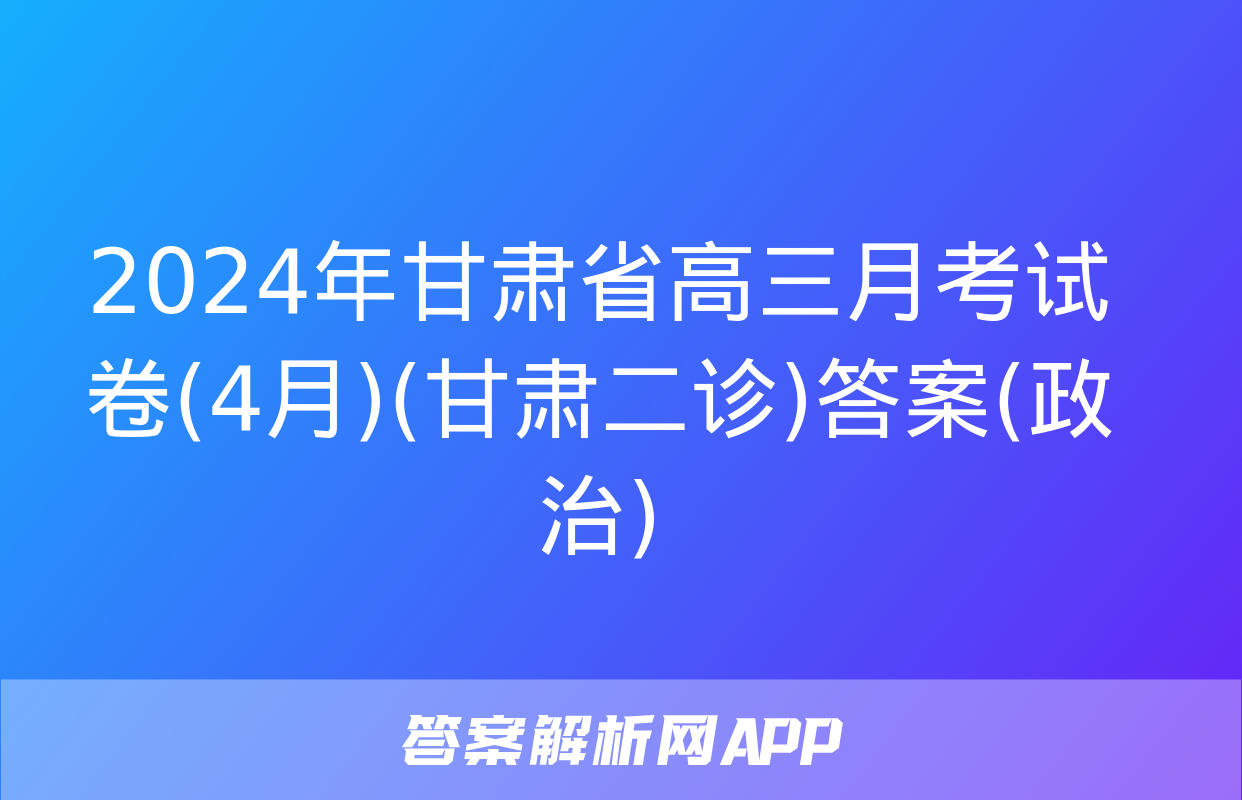 2024年甘肃省高三月考试卷(4月)(甘肃二诊)答案(政治)