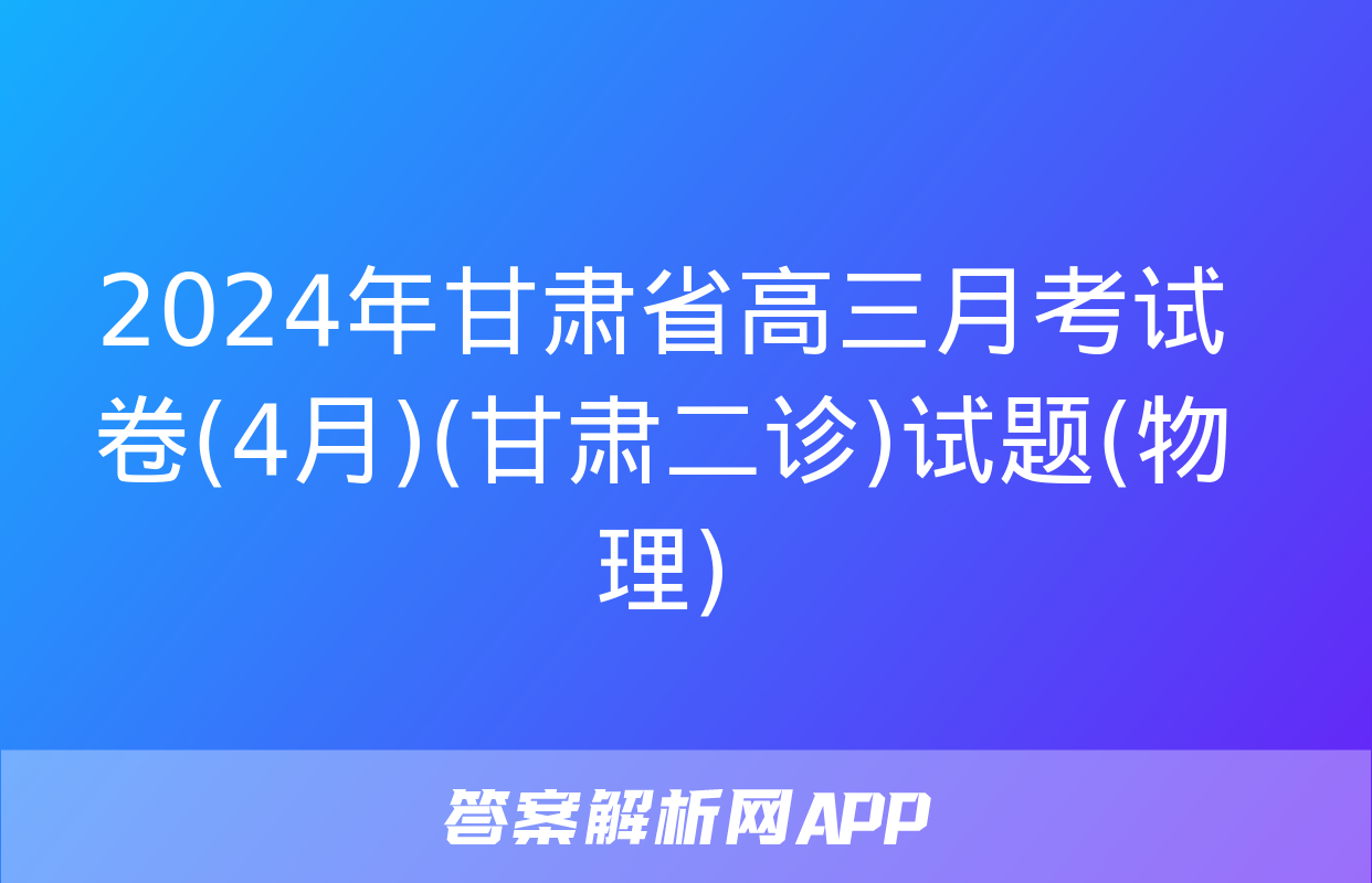 2024年甘肃省高三月考试卷(4月)(甘肃二诊)试题(物理)