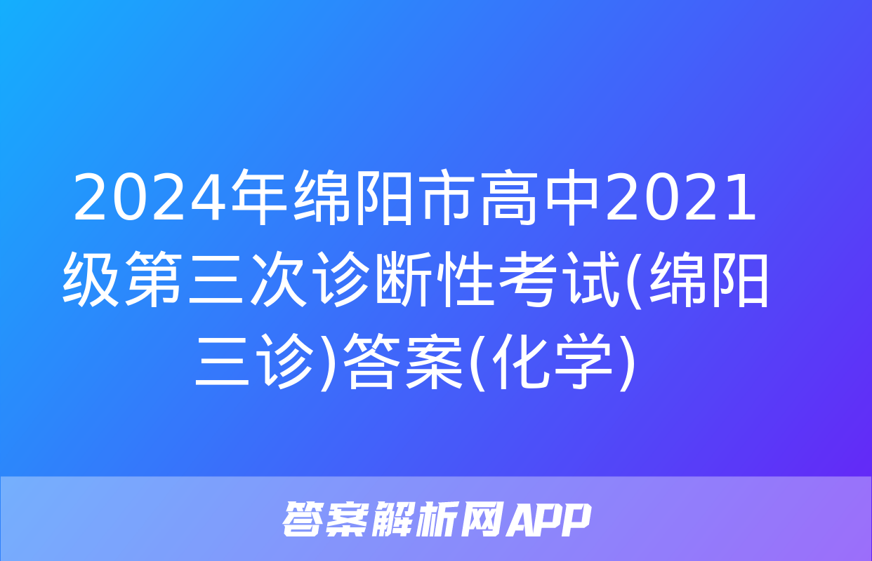 2024年绵阳市高中2021级第三次诊断性考试(绵阳三诊)答案(化学)