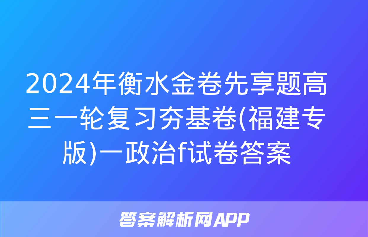 2024年衡水金卷先享题高三一轮复习夯基卷(福建专版)一政治f试卷答案