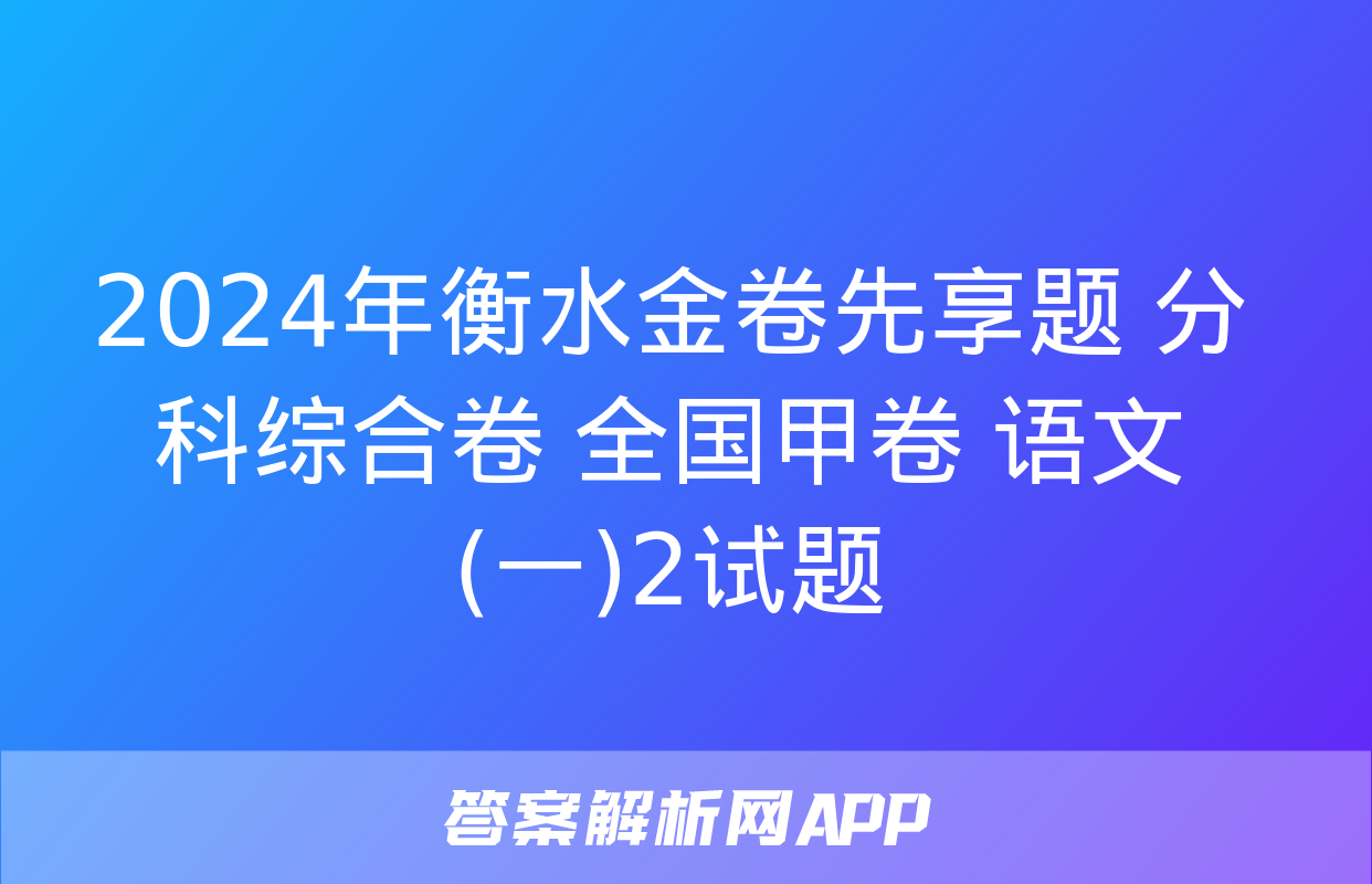 2024年衡水金卷先享题 分科综合卷 全国甲卷 语文(一)2试题