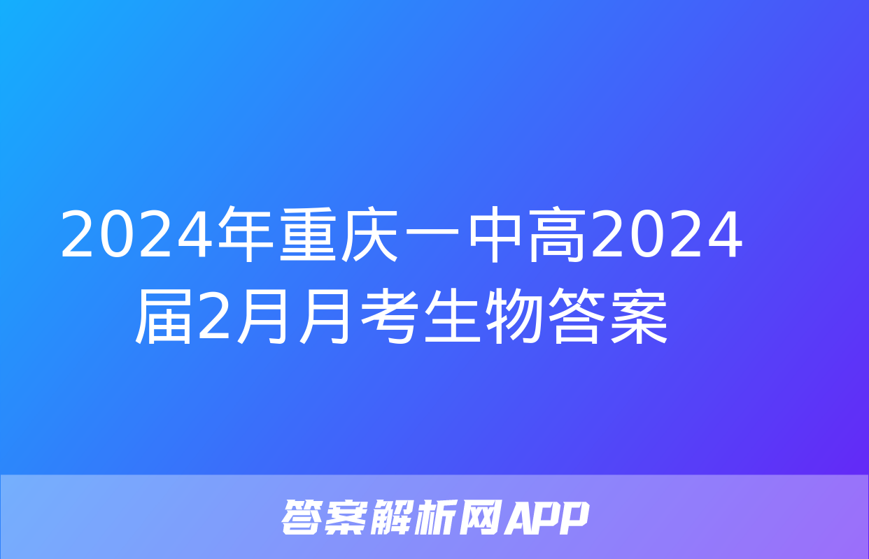 2024年重庆一中高2024届2月月考生物答案