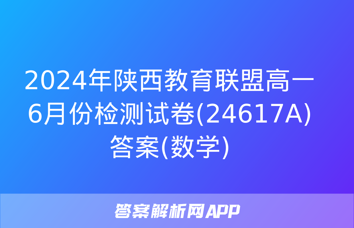 2024年陕西教育联盟高一6月份检测试卷(24617A)答案(数学)