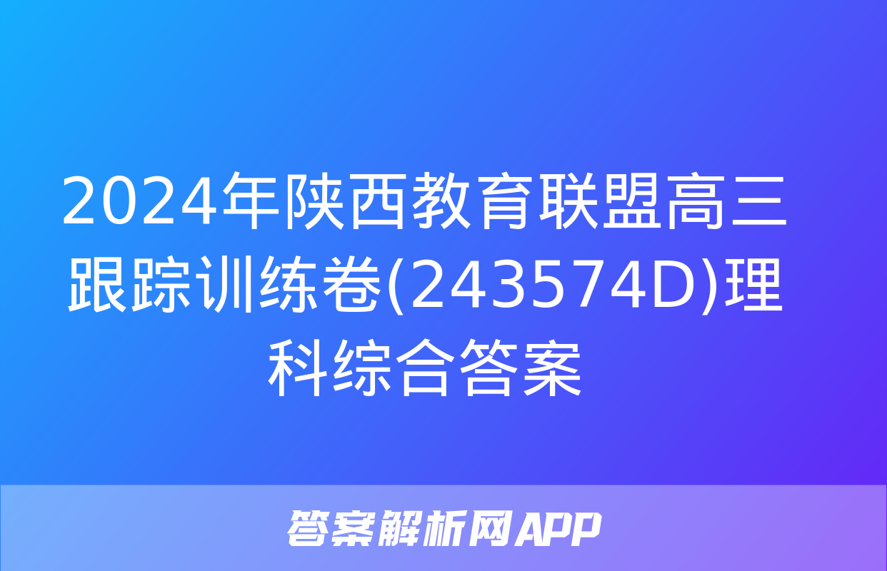 2024年陕西教育联盟高三跟踪训练卷(243574D)理科综合答案