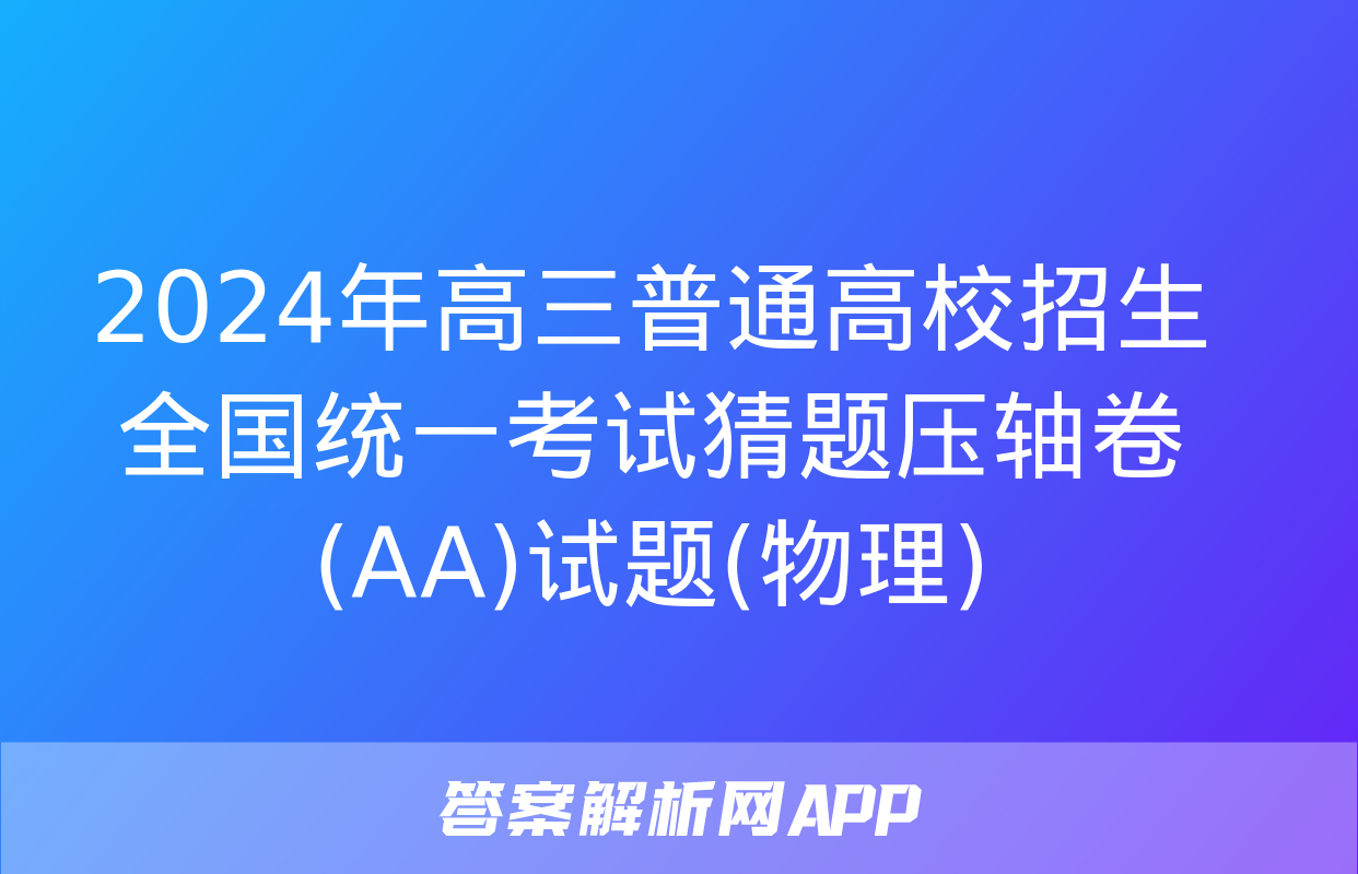 2024年高三普通高校招生全国统一考试猜题压轴卷(AA)试题(物理)