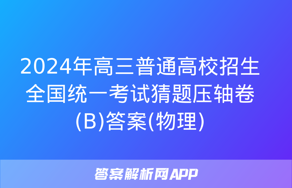 2024年高三普通高校招生全国统一考试猜题压轴卷(B)答案(物理)