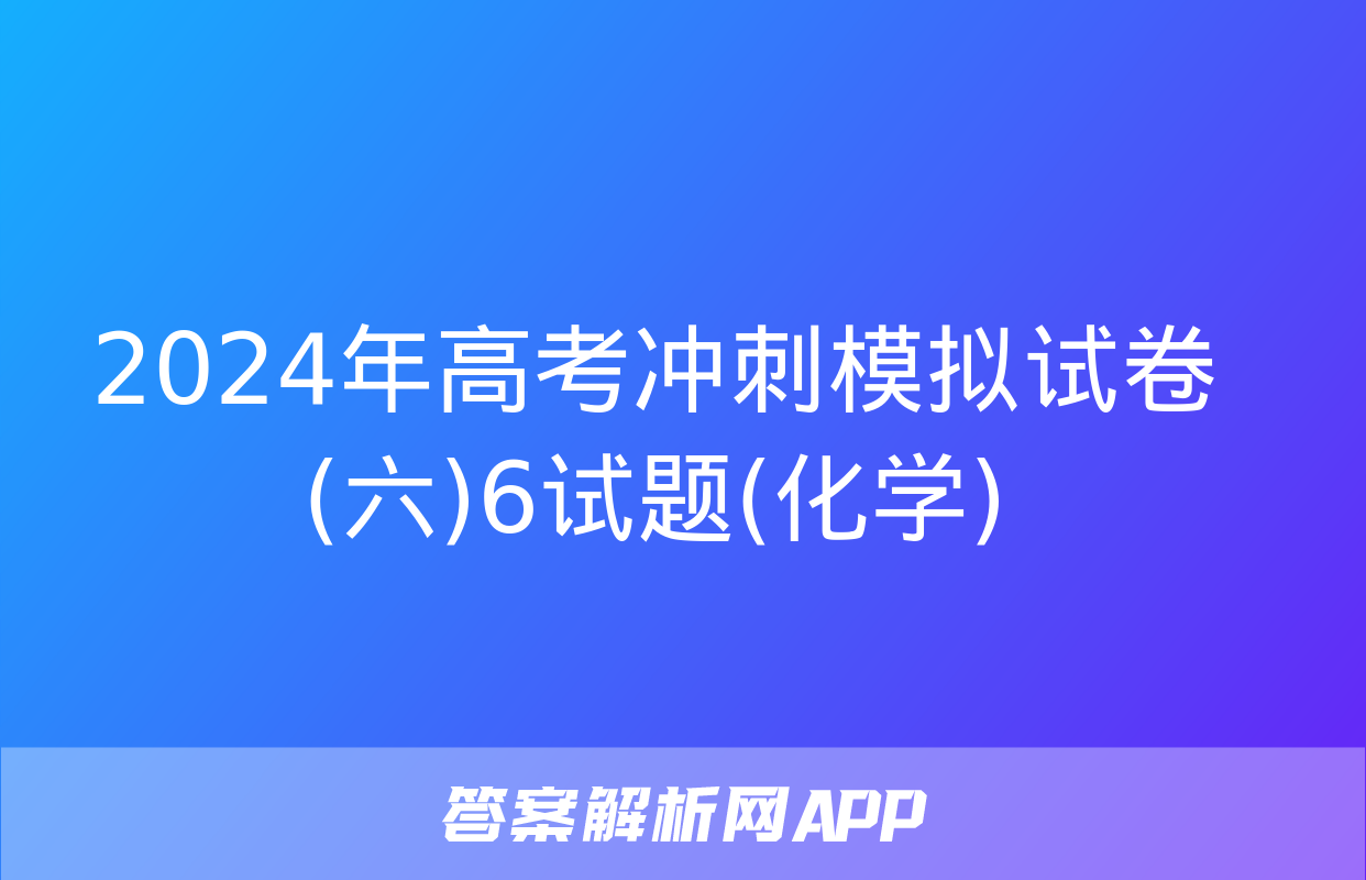 2024年高考冲刺模拟试卷(六)6试题(化学)