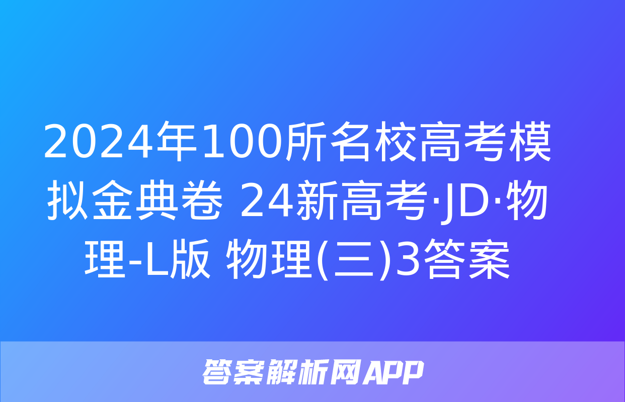 2024年100所名校高考模拟金典卷 24新高考·JD·物理-L版 物理(三)3答案