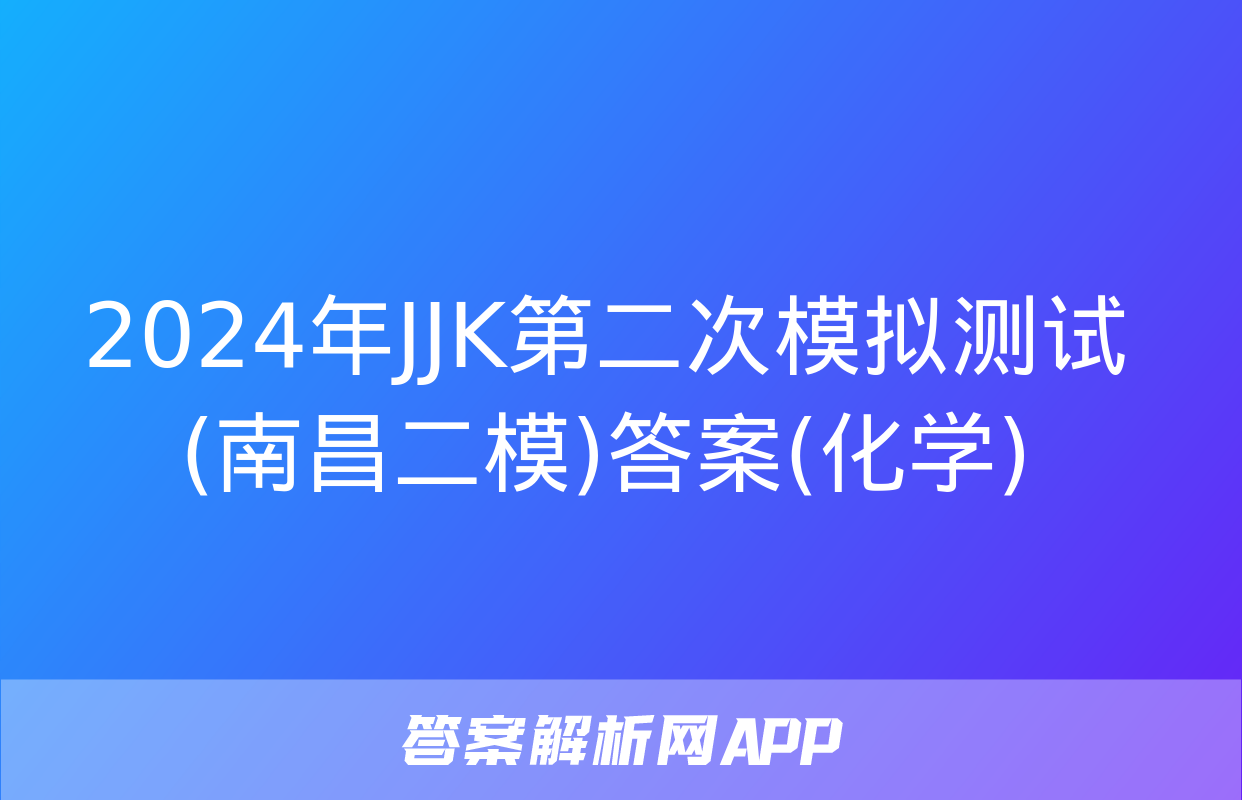 2024年JJK第二次模拟测试(南昌二模)答案(化学)