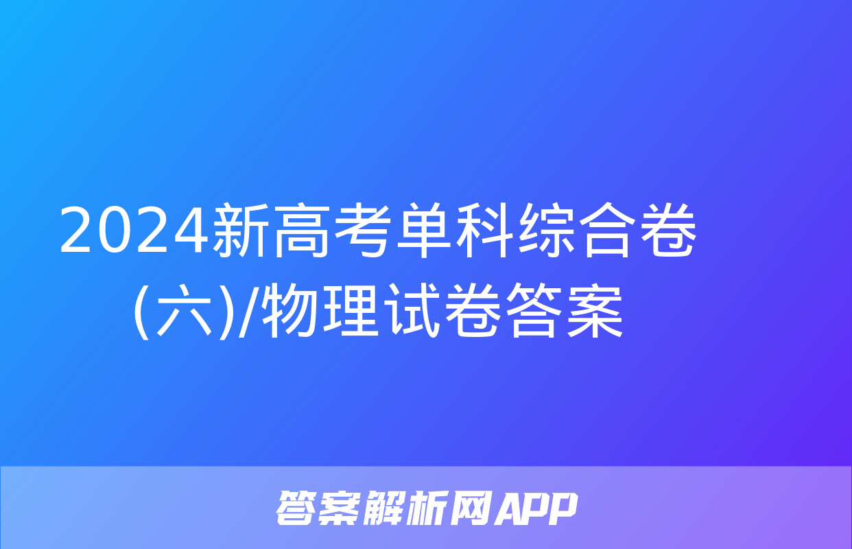 2024新高考单科综合卷(六)/物理试卷答案