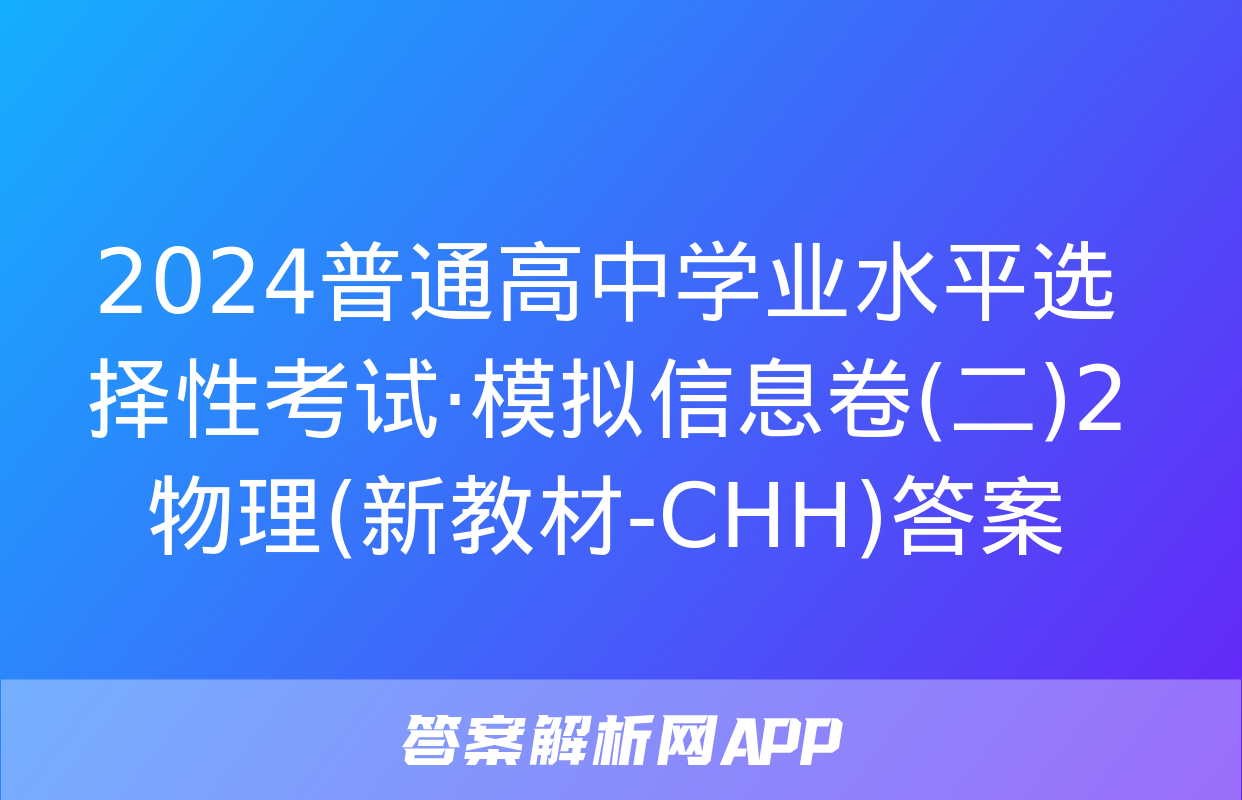 2024普通高中学业水平选择性考试·模拟信息卷(二)2物理(新教材-CHH)答案