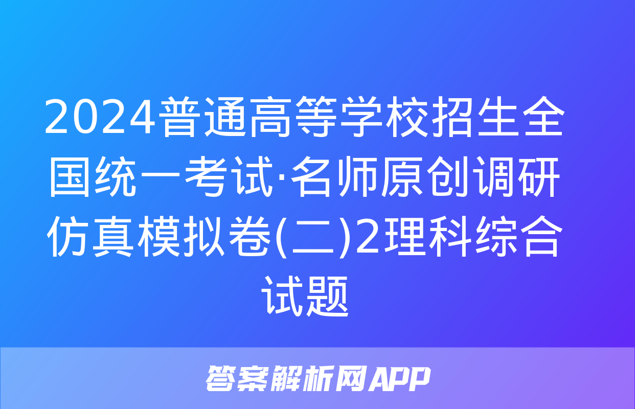 2024普通高等学校招生全国统一考试·名师原创调研仿真模拟卷(二)2理科综合试题