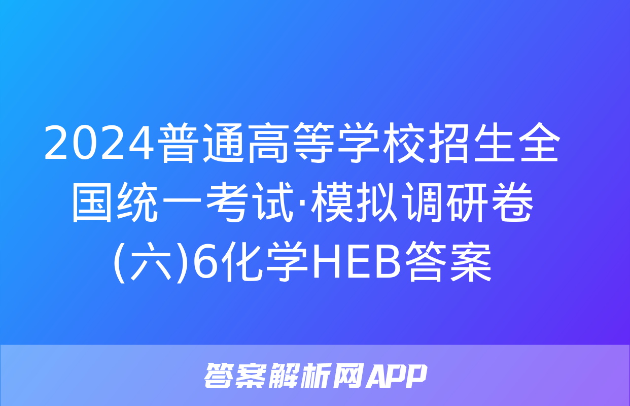 2024普通高等学校招生全国统一考试·模拟调研卷(六)6化学HEB答案