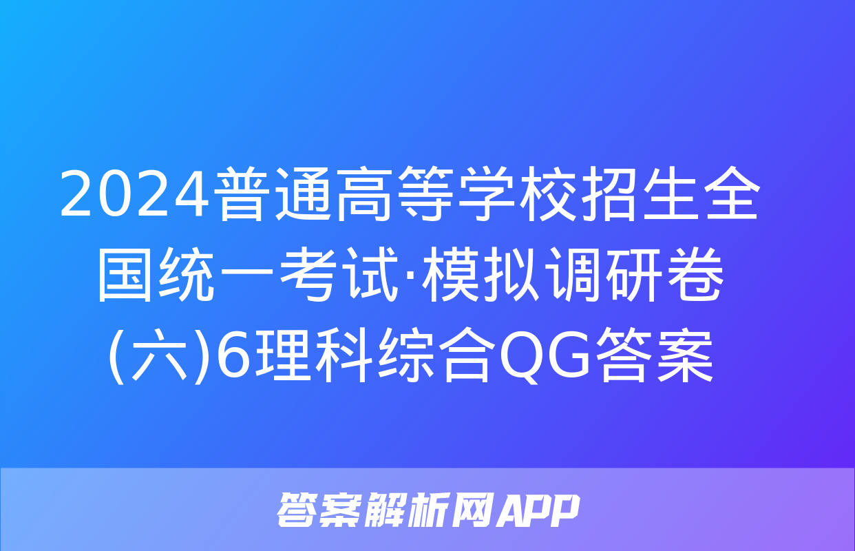 2024普通高等学校招生全国统一考试·模拟调研卷(六)6理科综合QG答案