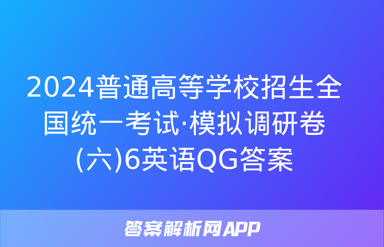 2024普通高等学校招生全国统一考试·模拟调研卷(六)6英语QG答案