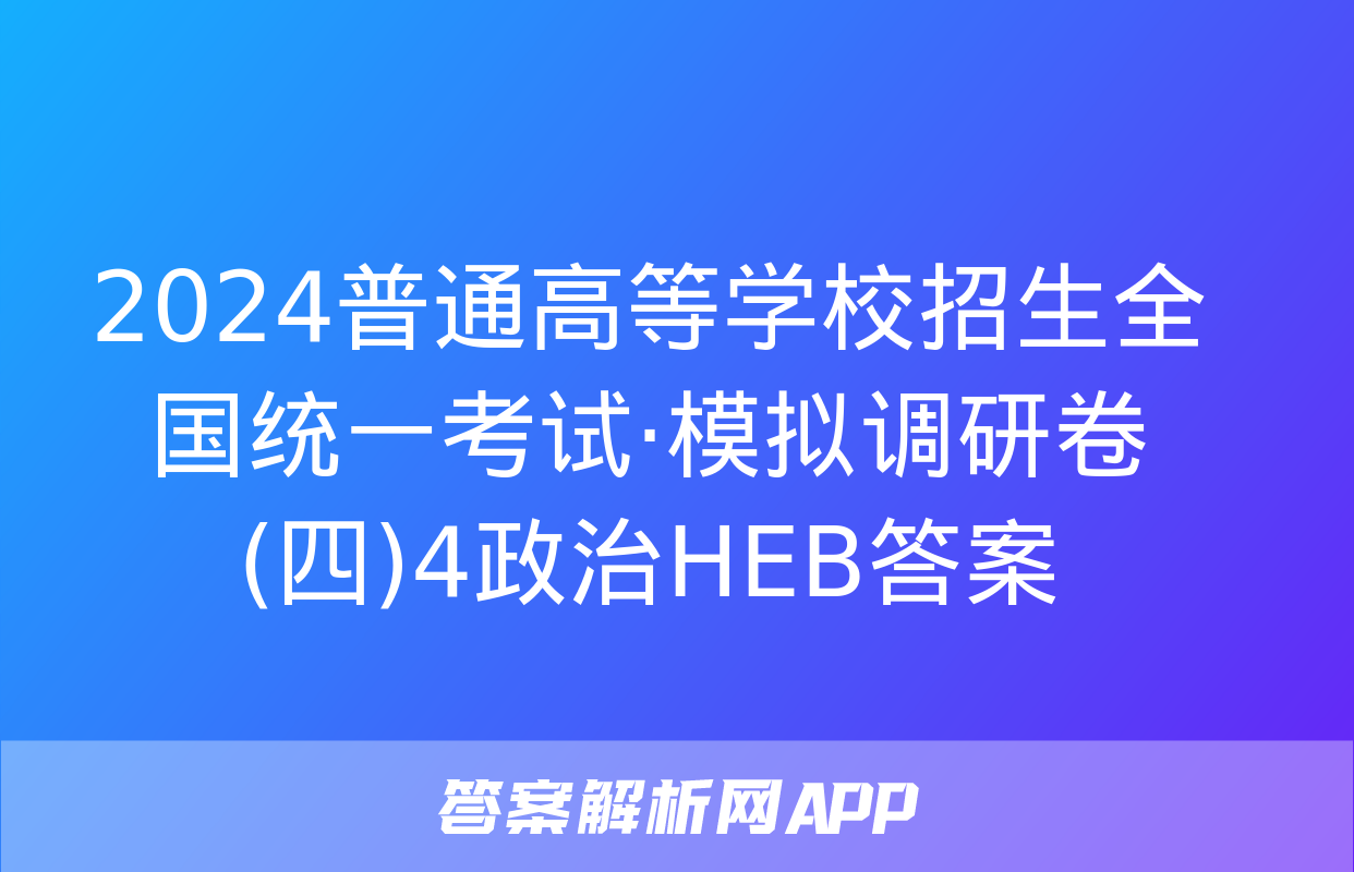 2024普通高等学校招生全国统一考试·模拟调研卷(四)4政治HEB答案