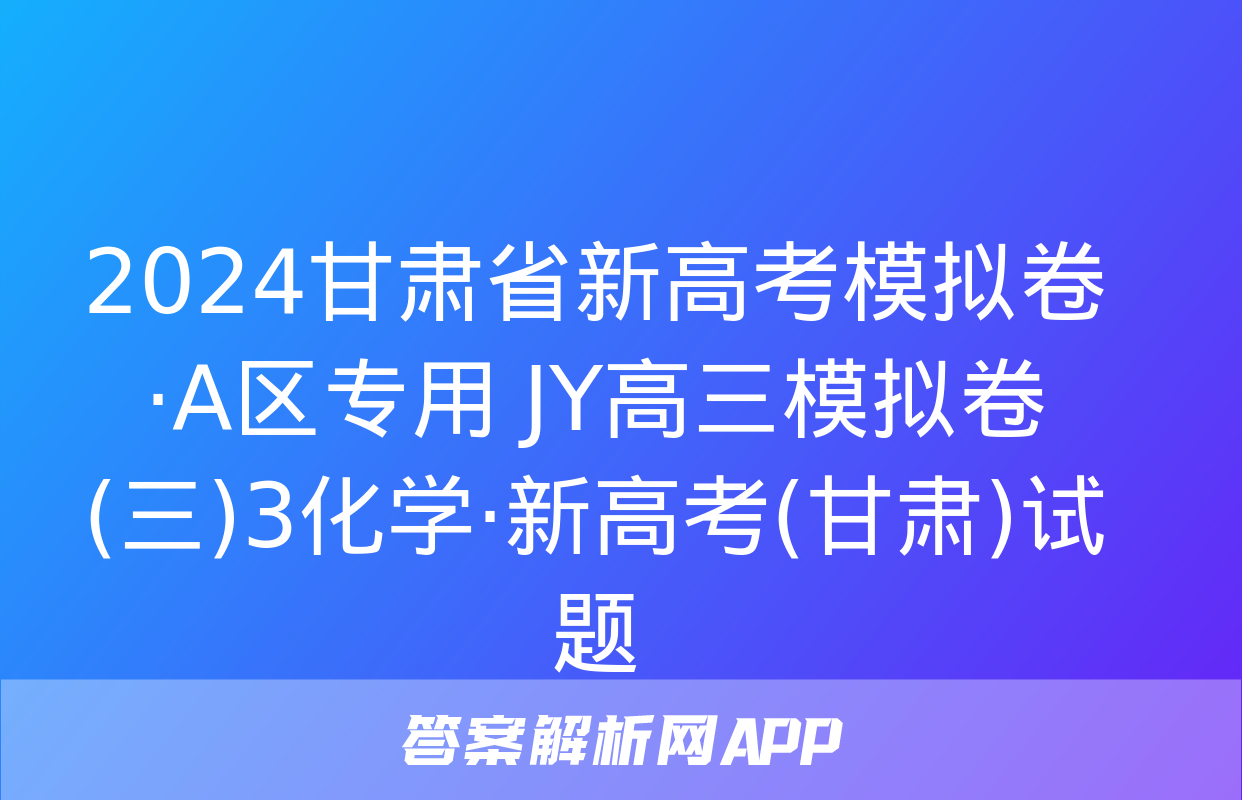 2024甘肃省新高考模拟卷·A区专用 JY高三模拟卷(三)3化学·新高考(甘肃)试题