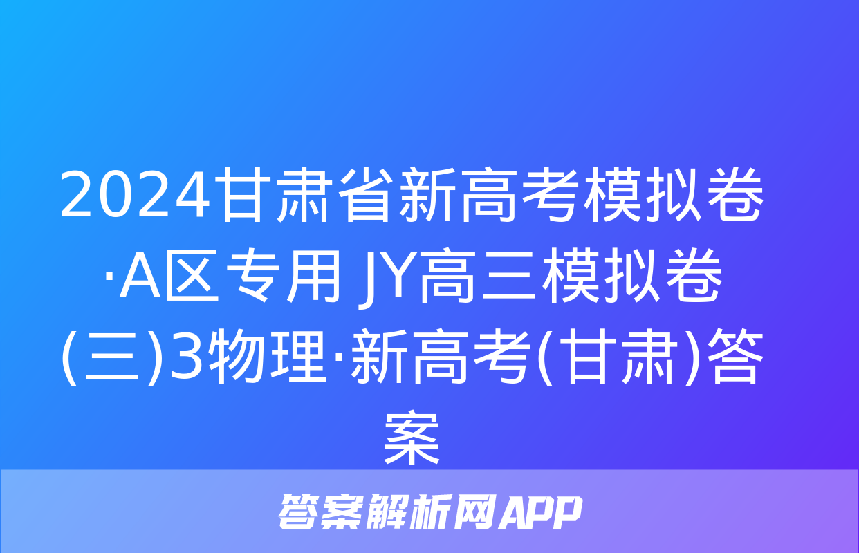 2024甘肃省新高考模拟卷·A区专用 JY高三模拟卷(三)3物理·新高考(甘肃)答案